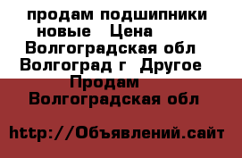 продам подшипники новые › Цена ­ 50 - Волгоградская обл., Волгоград г. Другое » Продам   . Волгоградская обл.